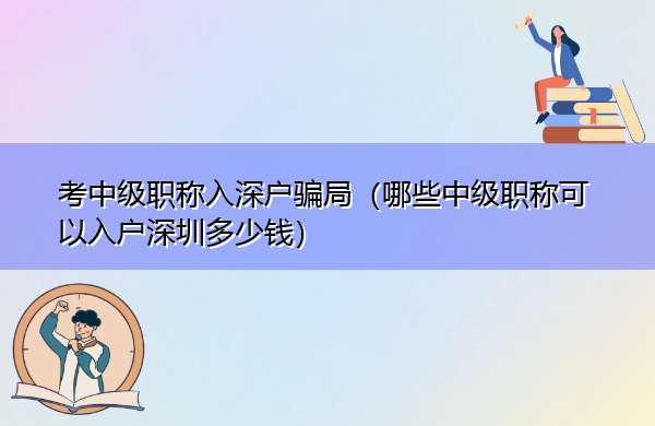 考中级职称入深户骗局(哪些中级职称可以入户深圳多少钱) 考中级职称入深户骗局(哪些中级职称可以入户深圳多少钱)