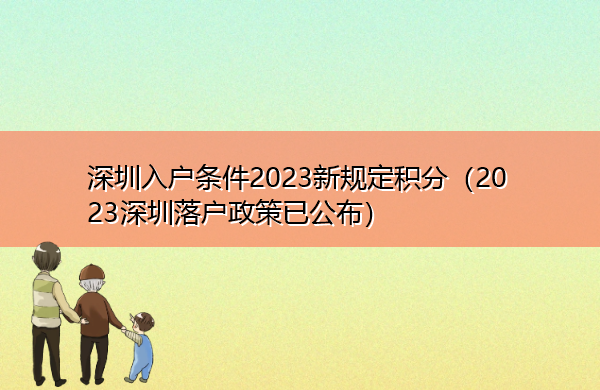 深圳入户条件2023新规定积分(2023深圳落户政策已公布) 深圳入户条件2023新规定积分(2023深圳落户政策已公布)