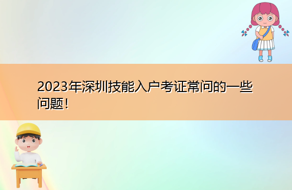 2023年深圳技能入户考证常问的一些问题! 2023年深圳技能入户考证常问的一些问题!