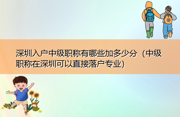 深圳入户中级职称有哪些加多少分(中级职称在深圳可以直接落户专业) 深圳入户中级职称有哪些加多少分(中级职称在深圳可以直接落户专业)