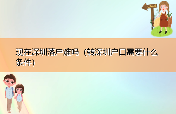 现在深圳落户难吗(转深圳户口需要什么条件) 现在深圳落户难吗(转深圳户口需要什么条件)