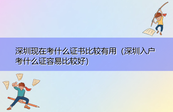 深圳现在考什么证书比较有用（深圳入户考什么证容易比较好）