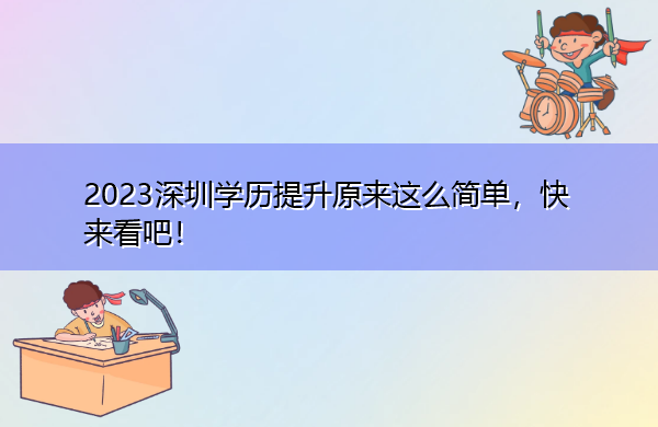 2023深圳学历提升原来这么简单，快来看吧！