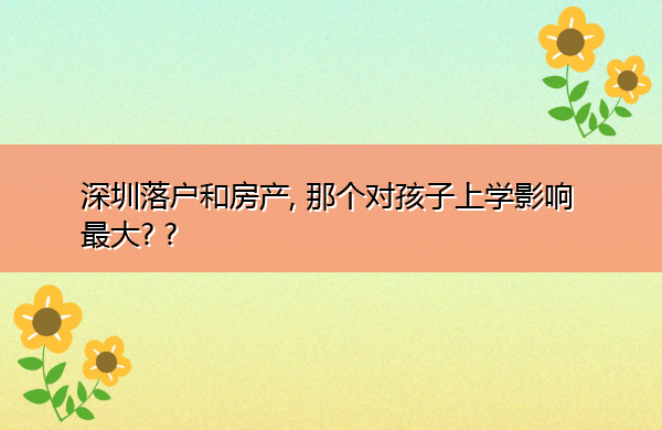 深圳落户和房产, 那个对孩子上学影响最大? ?