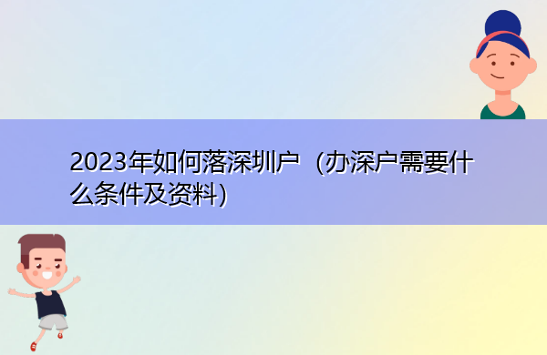 2023年如何落深圳户(办深户需要什么条件及资料) 2023年如何落深圳户(办深户需要什么条件及资料)