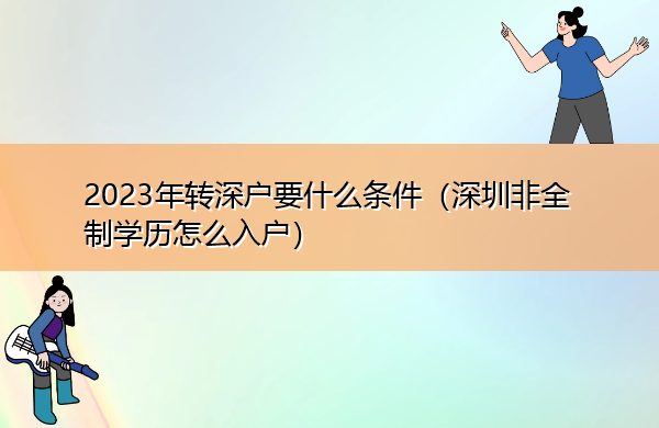 2023年转深户要什么条件(深圳非全制学历怎么入户) 2023年转深户要什么条件(深圳非全制学历怎么入户)