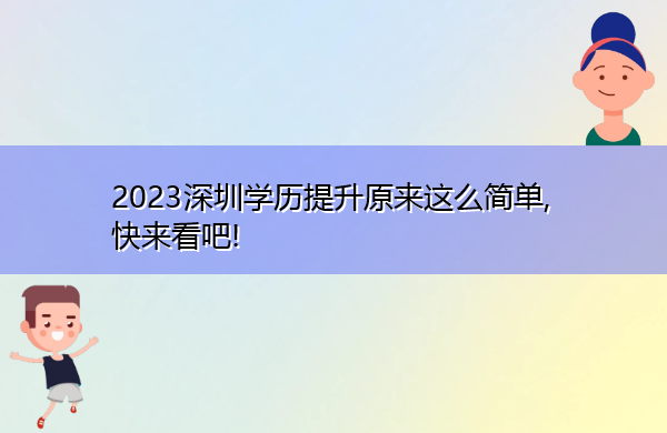 2023深圳学历提升原来这么简单, 快来看吧!