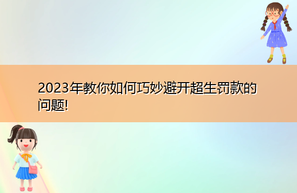 2023年教你如何巧妙避开超生罚款的问题! 2023年教你如何巧妙避开超生罚款的问题!