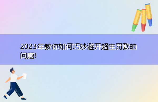 2023年教你如何巧妙避开超生罚款的问题! 2023年教你如何巧妙避开超生罚款的问题!