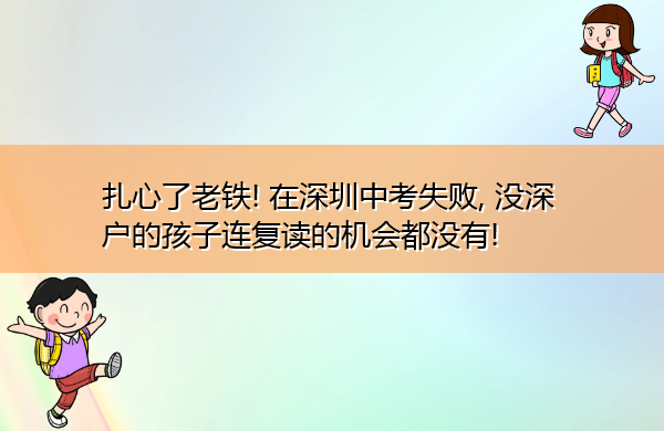 扎心了老铁! 在深圳中考失败, 没深户的孩子连复读的机会都没有! 扎心了老铁! 在深圳中考失败, 没深户的孩子连复读的机会都没有!