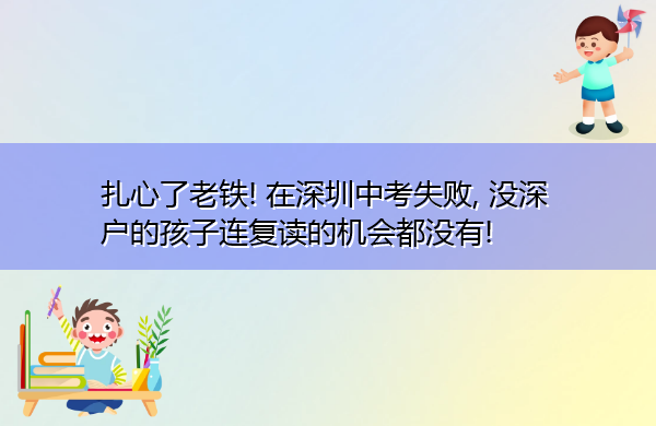 扎心了老铁! 在深圳中考失败, 没深户的孩子连复读的机会都没有! 扎心了老铁! 在深圳中考失败, 没深户的孩子连复读的机会都没有!