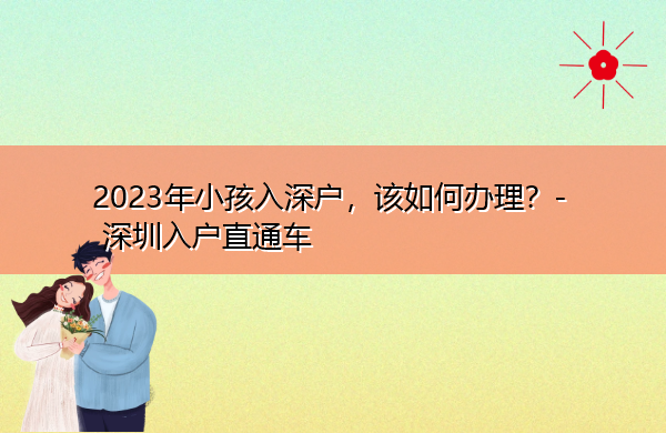2023年小孩入深户,该如何办理? 2023年小孩入深户,该如何办理?