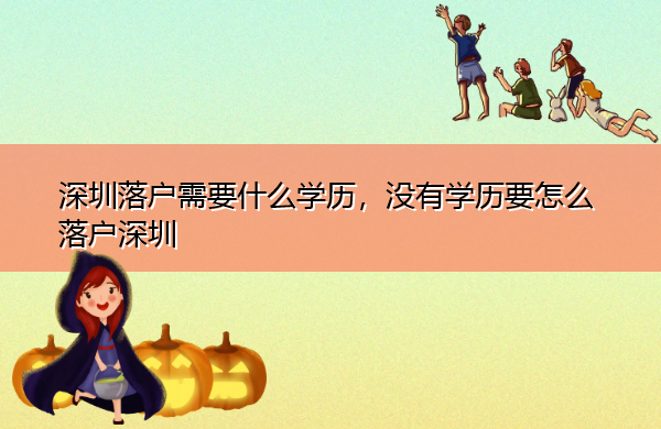 深圳落户需要什么学历,没有学历要怎么落户深圳 深圳落户需要什么学历,没有学历要怎么落户深圳