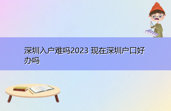 深圳入户难吗2023 现在深圳户口好办吗 深圳入户难吗2023 现在深圳户口好办吗