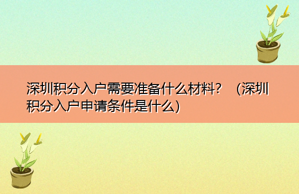 深圳积分入户需要准备什么材料?(深圳积分入户申请条件是什么) 深圳积分入户需要准备什么材料?(深圳积分入户申请条件是什么)