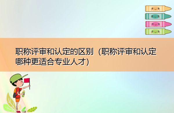 职称评审和认定的区别(职称评审和认定哪种更适合专业人才) 职称评审和认定的区别(职称评审和认定哪种更适合专业人才)