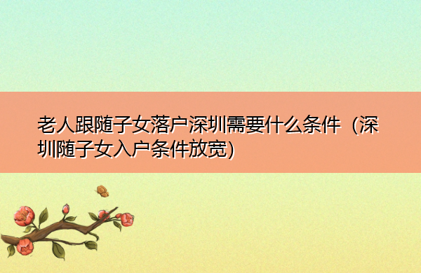 老人跟随子女落户深圳需要什么条件（深圳随子女入户条件放宽）