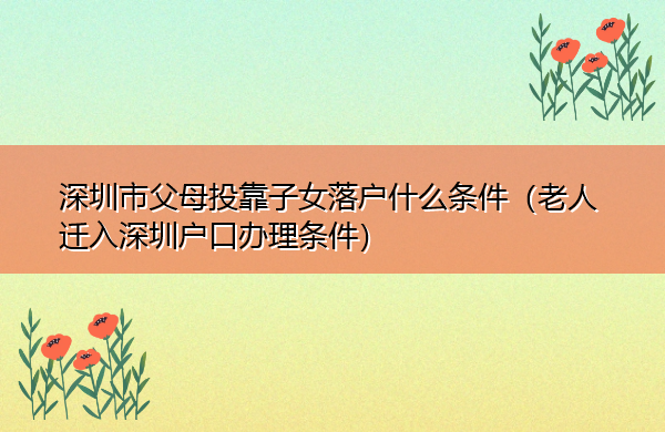 深圳市父母投靠子女落户什么条件(老人迁入深圳户口办理条件) 深圳市父母投靠子女落户什么条件(老人迁入深圳户口办理条件)