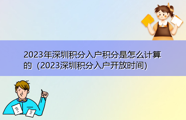 2023年深圳积分入户积分是怎么计算的(2023深圳积分入户开放时间) 2023年深圳积分入户积分是怎么计算的(2023深圳积分入户开放时间)