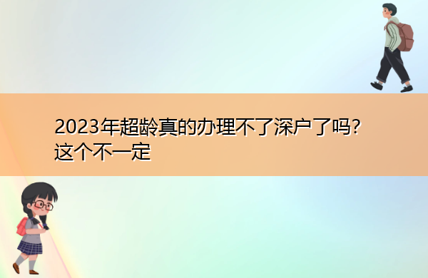 2023年超龄真的办理不了深户了吗？这个不一定