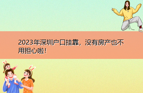 2023年深圳户口挂靠，没有房产也不用担心啦！