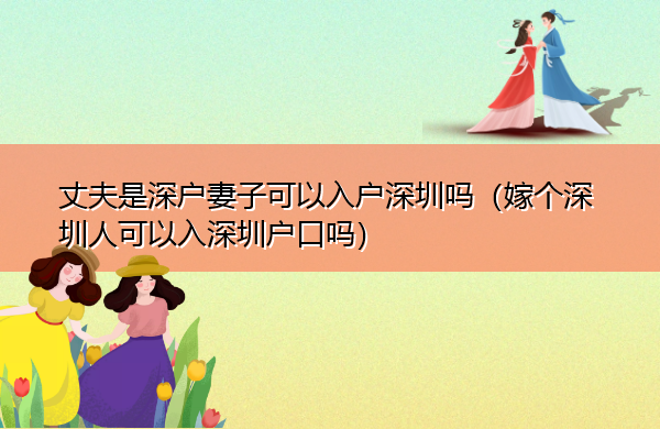丈夫是深户妻子可以入户深圳吗(嫁个深圳人可以入深圳户口吗) 丈夫是深户妻子可以入户深圳吗(嫁个深圳人可以入深圳户口吗)