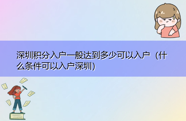 深圳积分入户一般达到多少可以入户(什么条件可以入户深圳) 深圳积分入户一般达到多少可以入户(什么条件可以入户深圳)