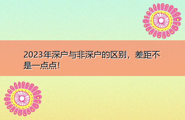 2023年深户与非深户的区别，差距不是一点点！