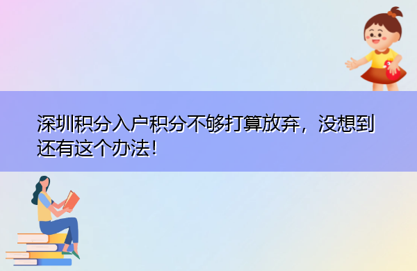 深圳积分入户积分不够打算放弃,没想到还有这个办法! 深圳积分入户积分不够打算放弃,没想到还有这个办法!