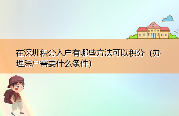 在深圳积分入户有哪些方法可以积分(办理深户需要什么条件) 在深圳积分入户有哪些方法可以积分(办理深户需要什么条件)