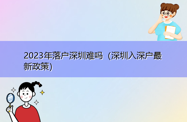 2023年落户深圳难吗(深圳入深户最新政策) 2023年落户深圳难吗(深圳入深户最新政策)
