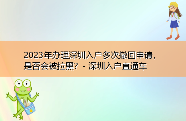 2023年办理深圳入户多次撤回申请,是否会被拉黑? 2023年办理深圳入户多次撤回申请,是否会被拉黑?
