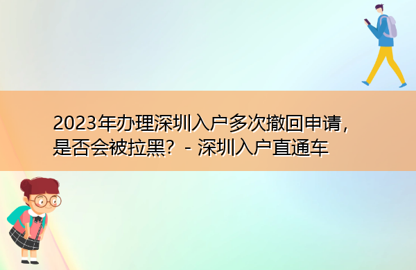 2023年办理深圳入户多次撤回申请,是否会被拉黑? 2023年办理深圳入户多次撤回申请,是否会被拉黑?
