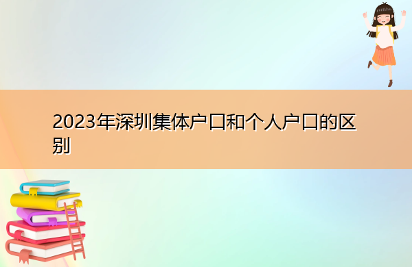 2023年深圳集体户口和个人户口的区别 2023年深圳集体户口和个人户口的区别