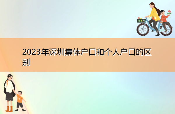 2023年深圳集体户口和个人户口的区别 2023年深圳集体户口和个人户口的区别