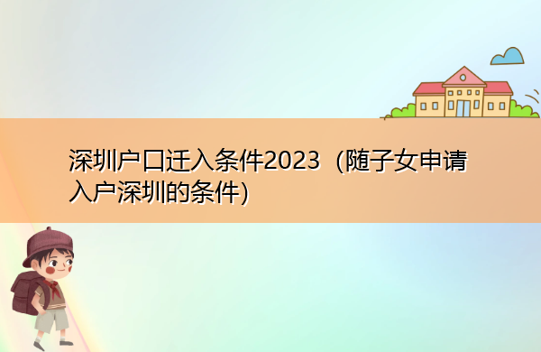 深圳户口迁入条件2023(随子女申请入户深圳的条件) 深圳户口迁入条件2023(随子女申请入户深圳的条件)