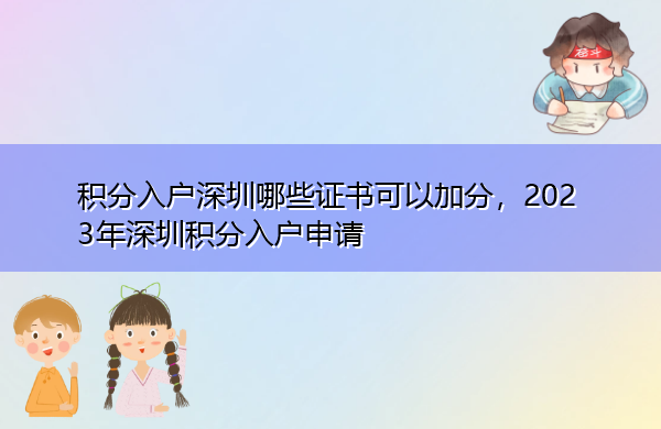 积分入户深圳哪些证书可以加分,2023年深圳积分入户申请 积分入户深圳哪些证书可以加分,2023年深圳积分入户申请