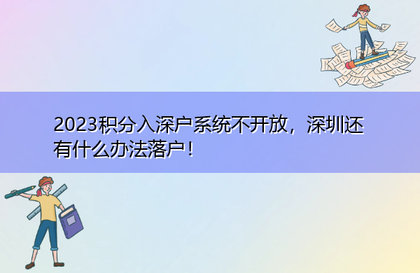 2023积分入深户系统不开放,深圳还有什么办法落户! 2023积分入深户系统不开放,深圳还有什么办法落户!