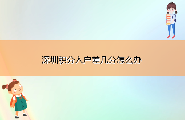 深圳积分入户差几分怎么办 深圳积分入户差几分怎么办