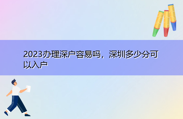 2023办理深户容易吗，深圳多少分可以入户
