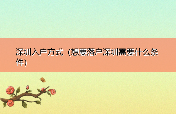 深圳入户方式(想要落户深圳需要什么条件) 深圳入户方式(想要落户深圳需要什么条件)