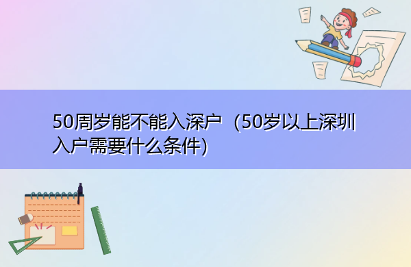 50周岁能不能入深户(50岁以上深圳入户需要什么条件) 50周岁能不能入深户(50岁以上深圳入户需要什么条件)