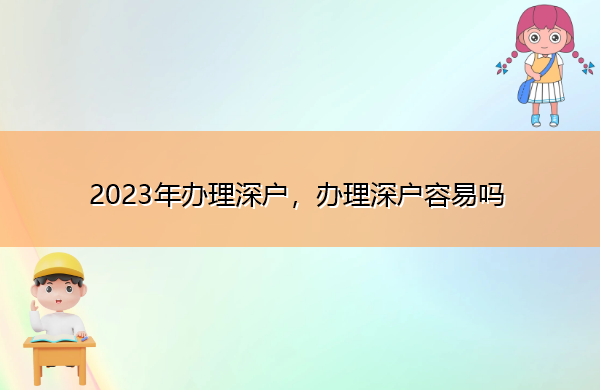 2023年办理深户，办理深户容易吗