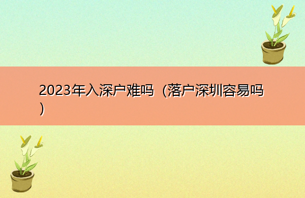 2023年入深户难吗（落户深圳容易吗）