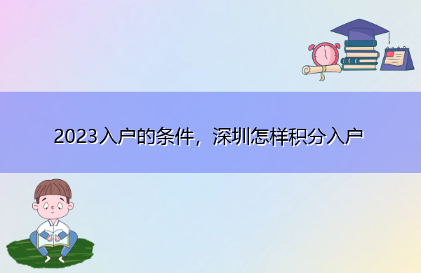 2023入户的条件,深圳怎样积分入户 2023入户的条件,深圳怎样积分入户