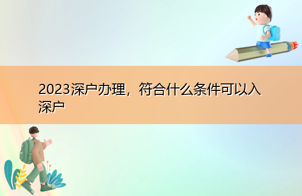2023深户办理,符合什么条件可以入深户 2023深户办理,符合什么条件可以入深户