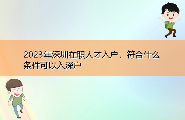 2023年深圳在职人才入户,符合什么条件可以入深户 2023年深圳在职人才入户,符合什么条件可以入深户