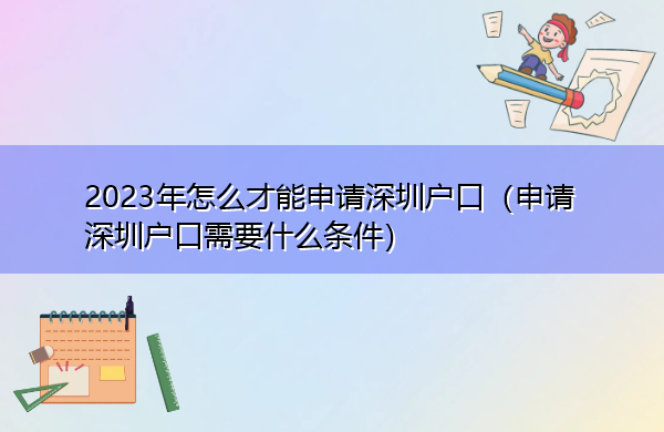2023年怎么才能申请深圳户口(申请深圳户口需要什么条件) 2023年怎么才能申请深圳户口(申请深圳户口需要什么条件)