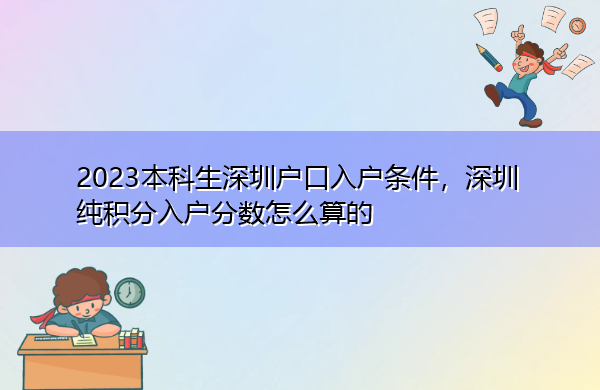 2023本科生深圳户口入户条件,深圳纯积分入户分数怎么算的 2023本科生深圳户口入户条件,深圳纯积分入户分数怎么算的