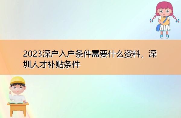 2023深户入户条件需要什么资料,深圳人才补贴条件 2023深户入户条件需要什么资料,深圳人才补贴条件